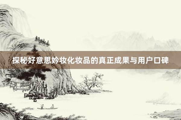 探秘好意思妗妆化妆品的真正成果与用户口碑